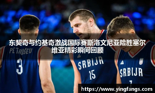 东契奇与约基奇激战国际赛斯洛文尼亚险胜塞尔维亚精彩瞬间回顾