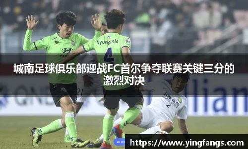 城南足球俱乐部迎战FC首尔争夺联赛关键三分的激烈对决